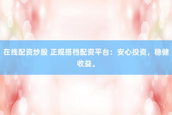 在线配资炒股 正规搭档配资平台：安心投资，稳健收益。
