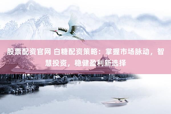股票配资官网 白糖配资策略：掌握市场脉动，智慧投资，稳健盈利新选择