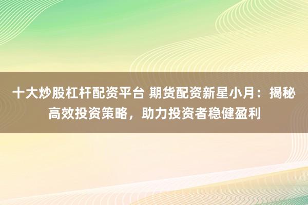 十大炒股杠杆配资平台 期货配资新星小月：揭秘高效投资策略，助力投资者稳健盈利
