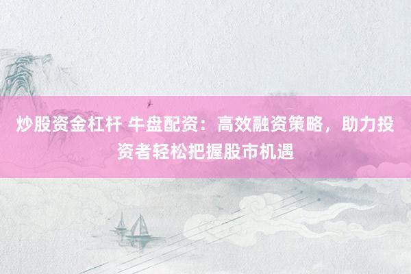 炒股资金杠杆 牛盘配资：高效融资策略，助力投资者轻松把握股市机遇