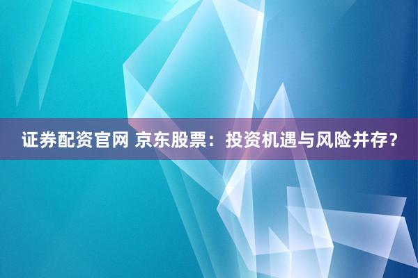 证券配资官网 京东股票：投资机遇与风险并存？