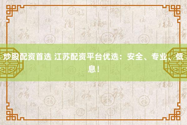 炒股配资首选 江苏配资平台优选：安全、专业、低息！