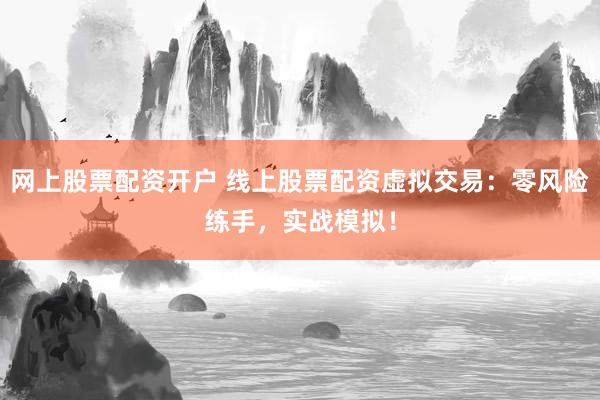 网上股票配资开户 线上股票配资虚拟交易：零风险练手，实战模拟！