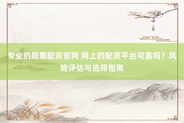 专业的股票配资官网 网上的配资平台可靠吗？风险评估与选择指南