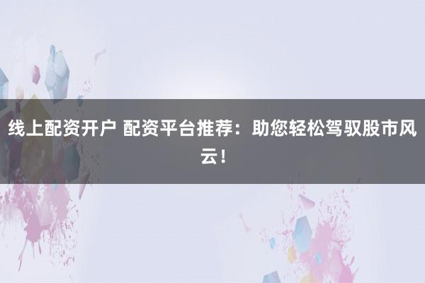 线上配资开户 配资平台推荐：助您轻松驾驭股市风云！
