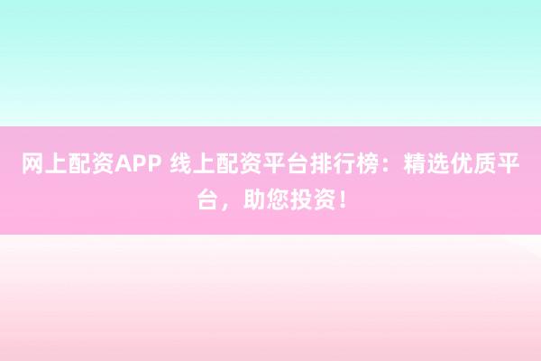 网上配资APP 线上配资平台排行榜：精选优质平台，助您投资！