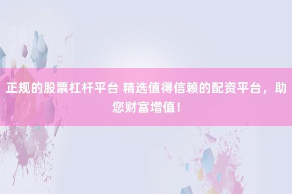 正规的股票杠杆平台 精选值得信赖的配资平台，助您财富增值！