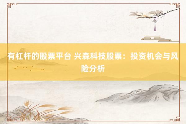 有杠杆的股票平台 兴森科技股票：投资机会与风险分析
