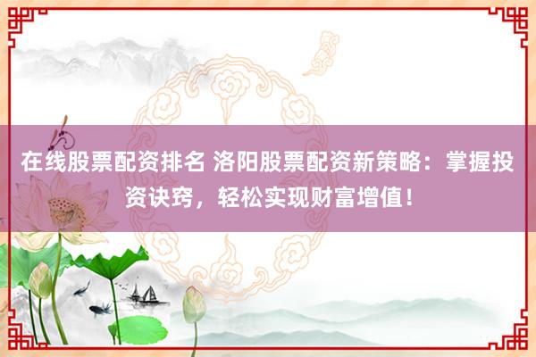 在线股票配资排名 洛阳股票配资新策略：掌握投资诀窍，轻松实现财富增值！
