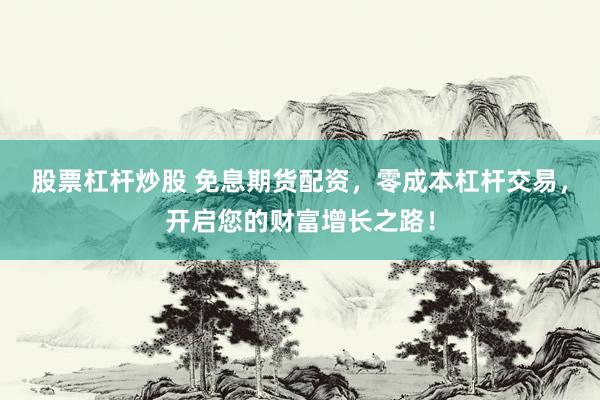 股票杠杆炒股 免息期货配资，零成本杠杆交易，开启您的财富增长之路！