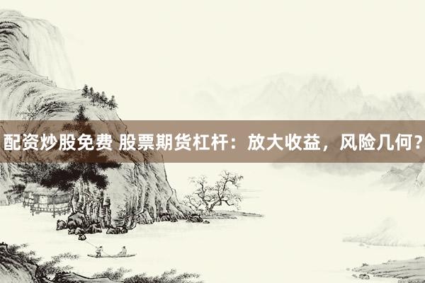 配资炒股免费 股票期货杠杆：放大收益，风险几何？