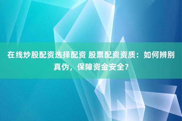 在线炒股配资选择配资 股票配资资质：如何辨别真伪，保障资金安全？