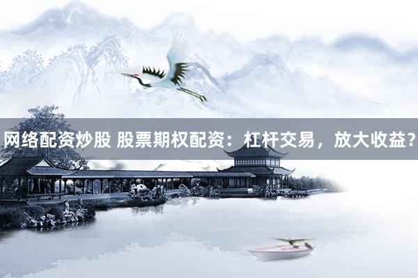 网络配资炒股 股票期权配资：杠杆交易，放大收益？