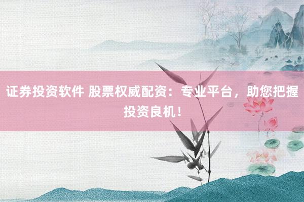 证券投资软件 股票权威配资：专业平台，助您把握投资良机！