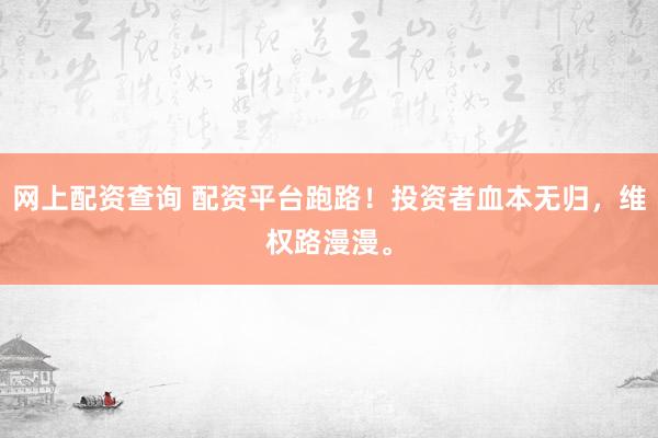 网上配资查询 配资平台跑路！投资者血本无归，维权路漫漫。