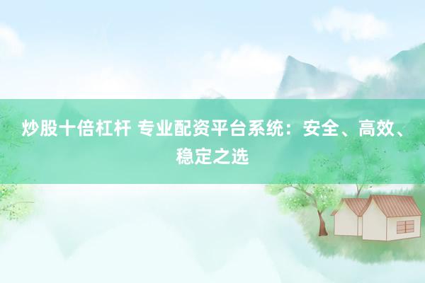 炒股十倍杠杆 专业配资平台系统：安全、高效、稳定之选