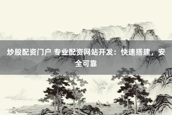 炒股配资门户 专业配资网站开发：快速搭建，安全可靠