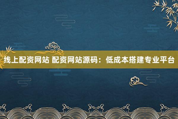 线上配资网站 配资网站源码：低成本搭建专业平台