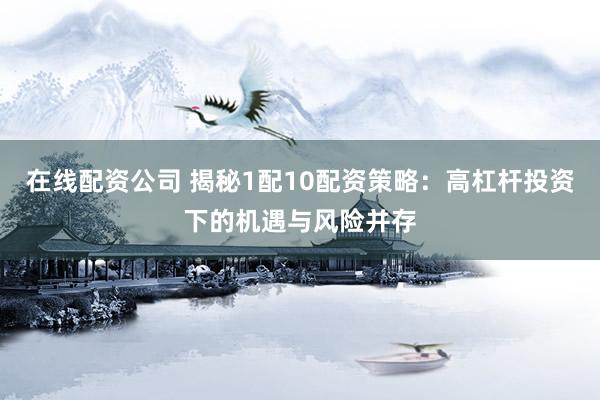 在线配资公司 揭秘1配10配资策略：高杠杆投资下的机遇与风险并存