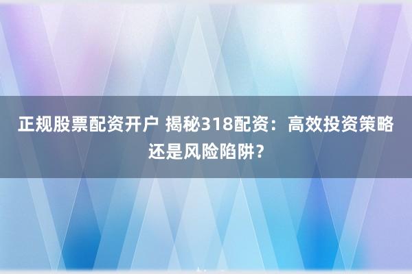 正规股票配资开户 揭秘318配资：高效投资策略还是风险陷阱？