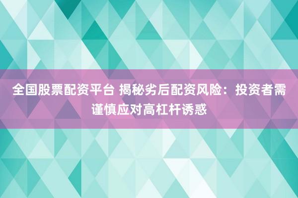 全国股票配资平台 揭秘劣后配资风险：投资者需谨慎应对高杠杆诱惑