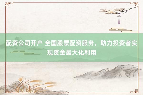 配资公司开户 全国股票配资服务，助力投资者实现资金最大化利用