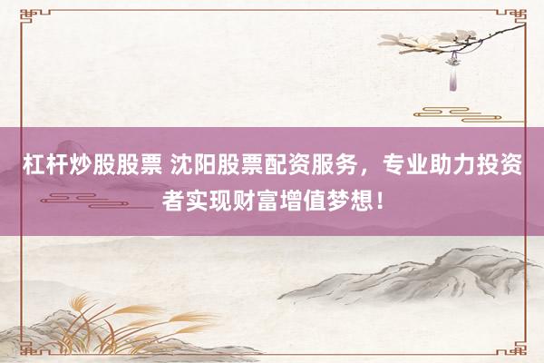 杠杆炒股股票 沈阳股票配资服务，专业助力投资者实现财富增值梦想！