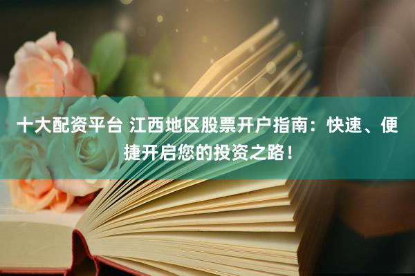 十大配资平台 江西地区股票开户指南：快速、便捷开启您的投资之路！