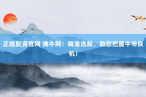 正规配资官网 擒牛网：精准选股，助您把握牛市良机！