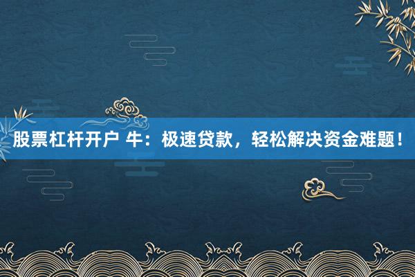 股票杠杆开户 牛：极速贷款，轻松解决资金难题！