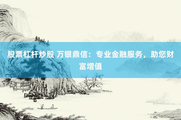 股票杠杆炒股 万银鼎信：专业金融服务，助您财富增值