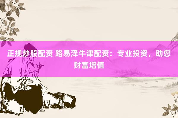 正规炒股配资 路易泽牛津配资：专业投资，助您财富增值