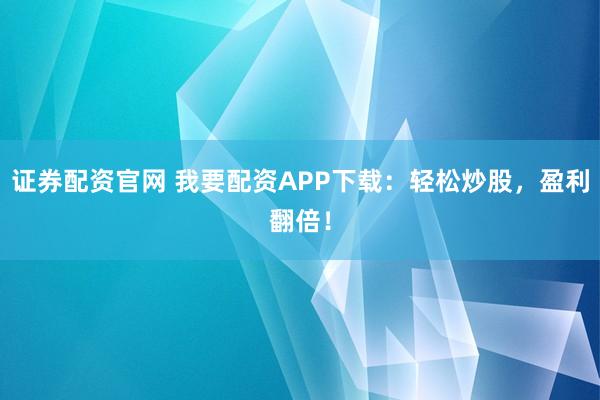 证券配资官网 我要配资APP下载：轻松炒股，盈利翻倍！