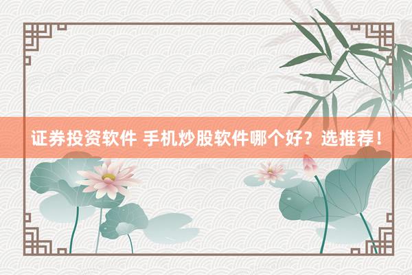 证券投资软件 手机炒股软件哪个好？选推荐！