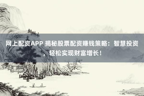 网上配资APP 揭秘股票配资赚钱策略：智慧投资，轻松实现财富增长！