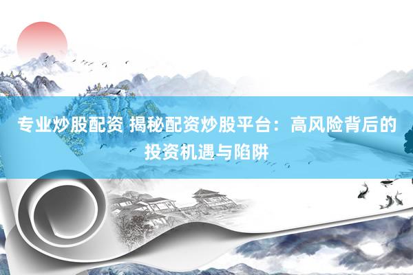 专业炒股配资 揭秘配资炒股平台：高风险背后的投资机遇与陷阱