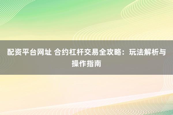 配资平台网址 合约杠杆交易全攻略：玩法解析与操作指南