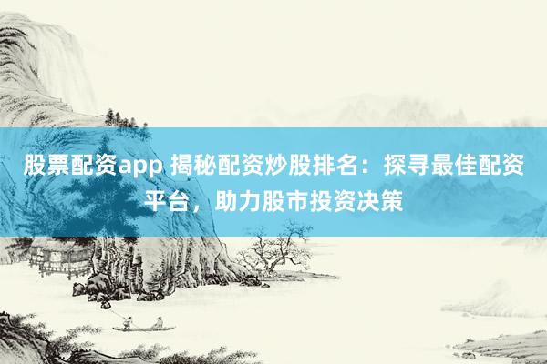 股票配资app 揭秘配资炒股排名：探寻最佳配资平台，助力股市投资决策