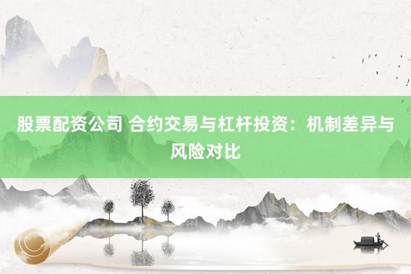 股票配资公司 合约交易与杠杆投资：机制差异与风险对比