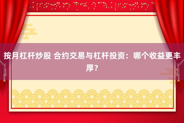 按月杠杆炒股 合约交易与杠杆投资：哪个收益更丰厚？