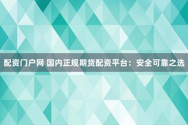 配资门户网 国内正规期货配资平台：安全可靠之选