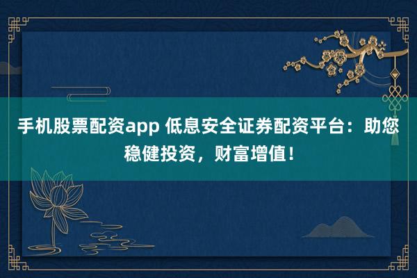 手机股票配资app 低息安全证券配资平台：助您稳健投资，财富增值！