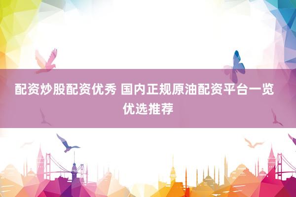 配资炒股配资优秀 国内正规原油配资平台一览  优选推荐