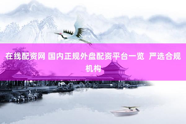 在线配资网 国内正规外盘配资平台一览  严选合规机构