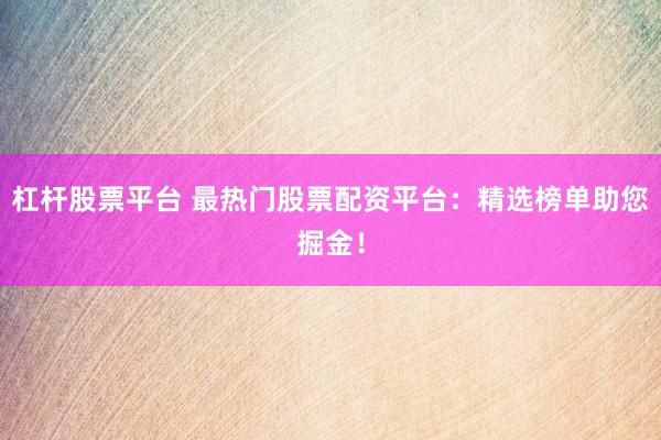 杠杆股票平台 最热门股票配资平台：精选榜单助您掘金！