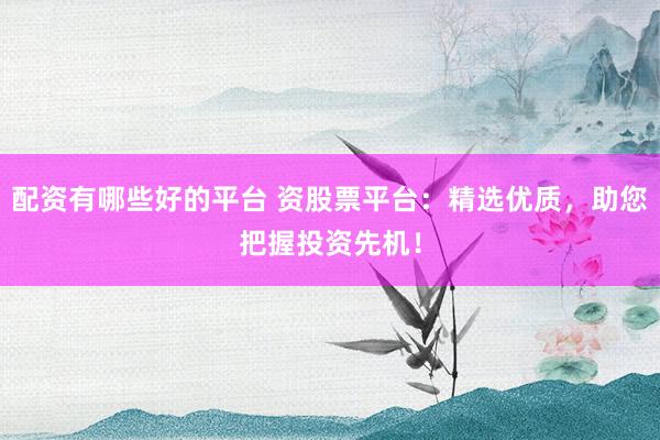 配资有哪些好的平台 资股票平台：精选优质，助您把握投资先机！