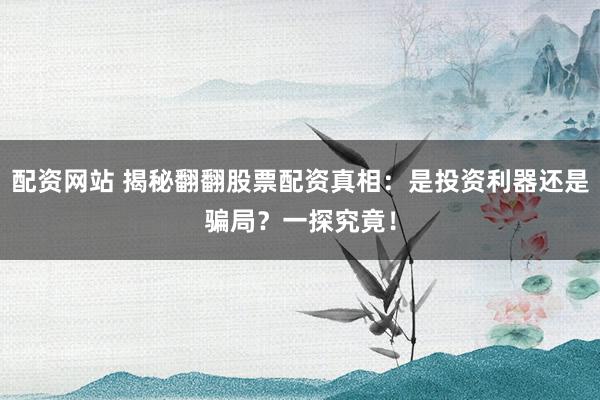 配资网站 揭秘翻翻股票配资真相：是投资利器还是骗局？一探究竟！
