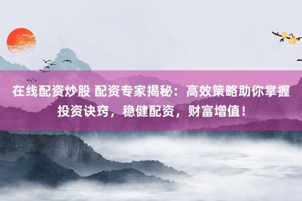 在线配资炒股 配资专家揭秘：高效策略助你掌握投资诀窍，稳健配资，财富增值！