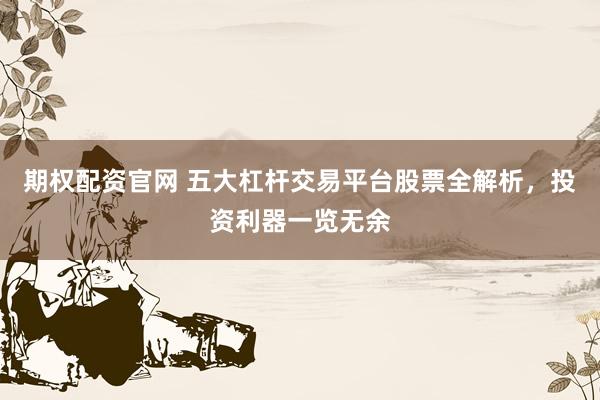 期权配资官网 五大杠杆交易平台股票全解析，投资利器一览无余