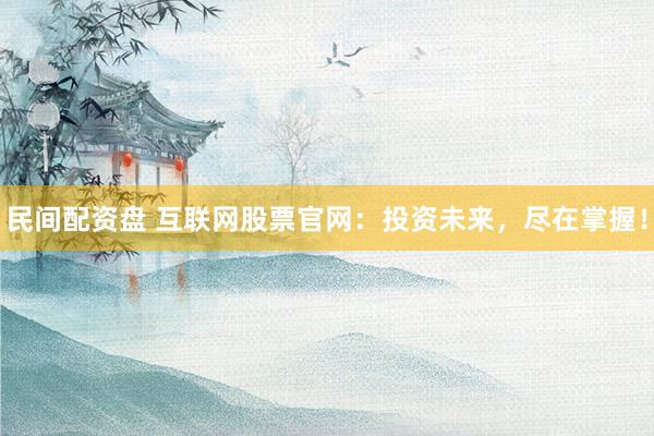 民间配资盘 互联网股票官网：投资未来，尽在掌握！